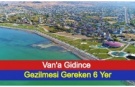 Van'a Gidince Muhakkak Gezilmesi Gereken 6 Yer